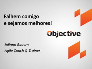 Falhem comigo 
e sejamos melhores! 
Juliano Ribeiro 
Agile Coach & Trainer 
 