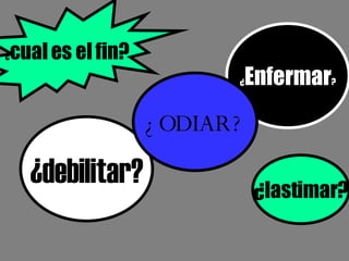 ¿ cual es el fin? ¿ Enfermar ? ¿debilitar? ¿ODIAR? ¿lastimar?