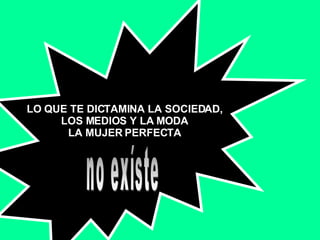 LO QUE TE DICTAMINA LA SOCIEDAD, LOS MEDIOS Y LA MODA LA MUJER PERFECTA no exíste