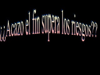 ¿¿Acazo el fin supera los riesgos??