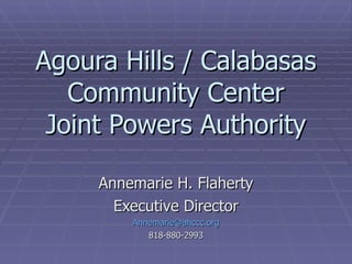Agoura Hills / Calabasas Community Center Joint Powers Authority Annemarie H. Flaherty Executive Director [email_address] 818-880-2993 