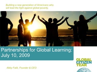 Building a new generation of Americans who
  will lead the fight against global poverty.




Partnerships for Global Learning:
July 10, 2009

  Abby Falik, Founder & CEO
 