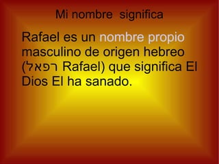 Mi nombre significa
Rafael es un nombre propio
masculino de origen hebreo
(‫ רפאל‬Rafael) que significa El
Dios El ha sanado.
 