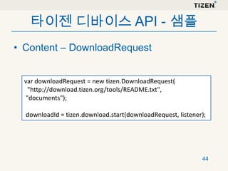 타이젠 디바이스 API - 샘플
• Content – DownloadRequest
var downloadRequest = new tizen.DownloadRequest(
"http://download.tizen.org/tools/README.txt",
"documents");
downloadId = tizen.download.start(downloadRequest, listener);

44

 