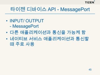 타이젠 디바이스 API - MessagePort
• INPUT/ OUTPUT
- MessagePort
• 다른 애플리케이션과 통신을 가능케 함
• 네이티브 서비스 애플리케이션과 통신할
때 주로 사용

45

 