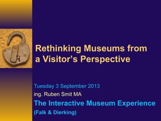 Rethinking Museums from
a Visitor’s Perspective
Tuesday 3 September 2013
ing. Ruben Smit MA
The Interactive Museum Experience
(Falk & Dierking)
 