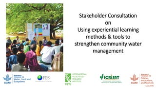 Stakeholder Consultation
on
Using experiential learning
methods & tools to
strengthen community water
management
 