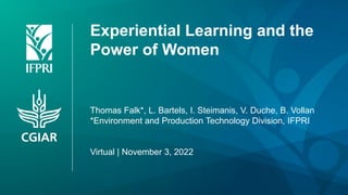 Experiential Learning and the
Power of Women
Thomas Falk*, L. Bartels, I. Steimanis, V. Duche, B. Vollan
*Environment and Production Technology Division, IFPRI
Virtual | November 3, 2022
 