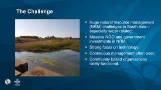 The Challenge
 Huge natural resource management
(NRM) challenges in South Asia –
especially water related;
 Massive NGO ...