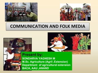 COMMUNICATION AND FOLK MEDIA
Present by:
SONDARVA YAGNESH M
M.Sc. Agriculture (Agril .Extension)
Department of agricultural extension
BACA, AAU ,ANAND
 