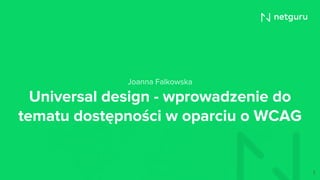 Universal design - wprowadzenie do
tematu dostępności w oparciu o WCAG
Joanna Falkowska
1
 