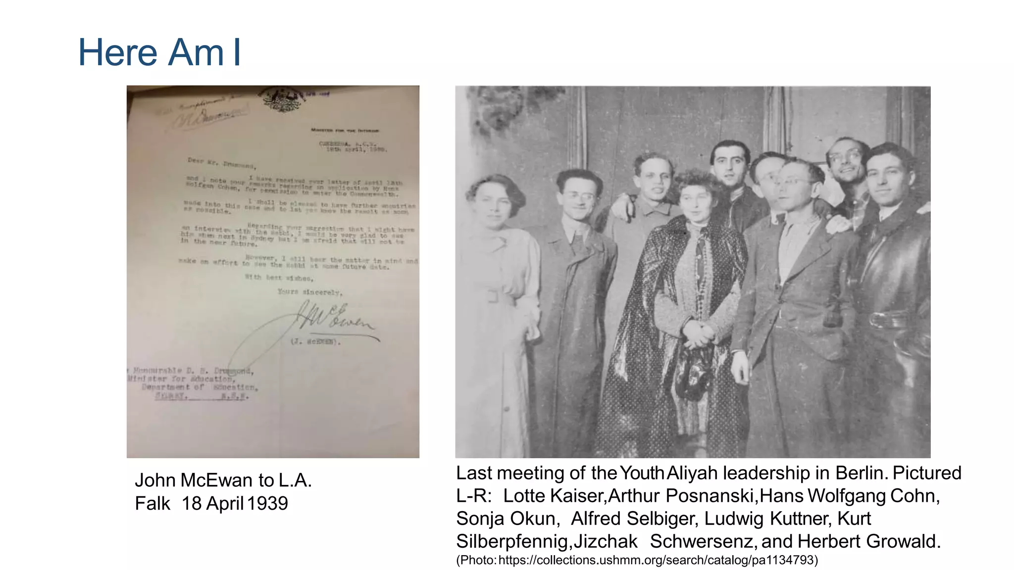 Here Am I
John McEwan to L.A.
Falk 18 April1939
Last meeting of theYouthAliyah leadership in Berlin. Pictured
L-R: Lotte Kaiser,Arthur Posnanski,Hans Wolfgang Cohn,
Sonja Okun, Alfred Selbiger, Ludwig Kuttner, Kurt
Silberpfennig,Jizchak Schwersenz,and Herbert Growald.
(Photo:https://collections.ushmm.org/search/catalog/pa1134793)
 