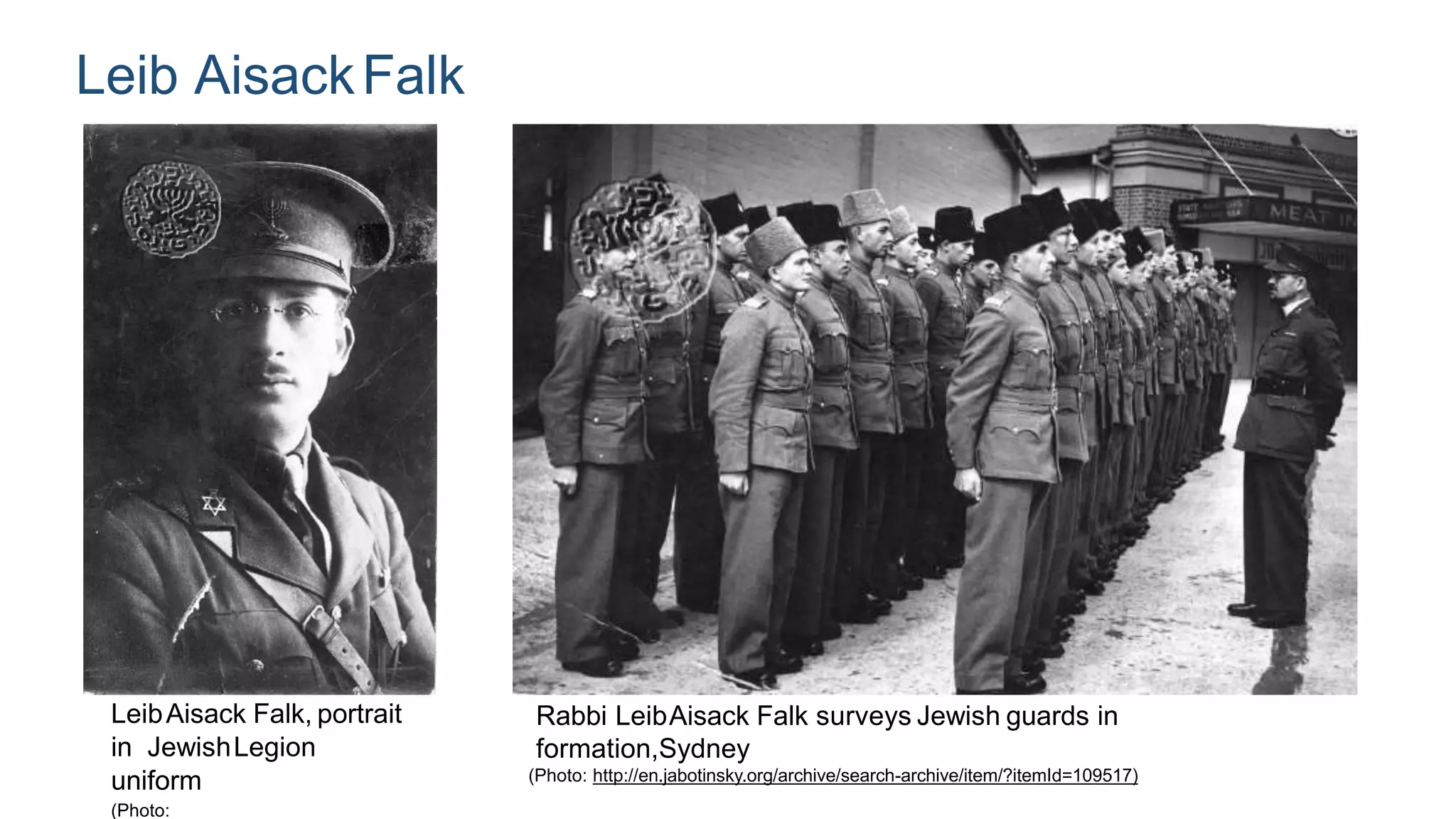 Leib AisackFalk
LeibAisack Falk, portrait
in JewishLegion
uniform
(Photo:
Rabbi LeibAisack Falk surveys Jewish guards in
formation,Sydney
(Photo: http://en.jabotinsky.org/archive/search-archive/item/?itemId=109517)
 