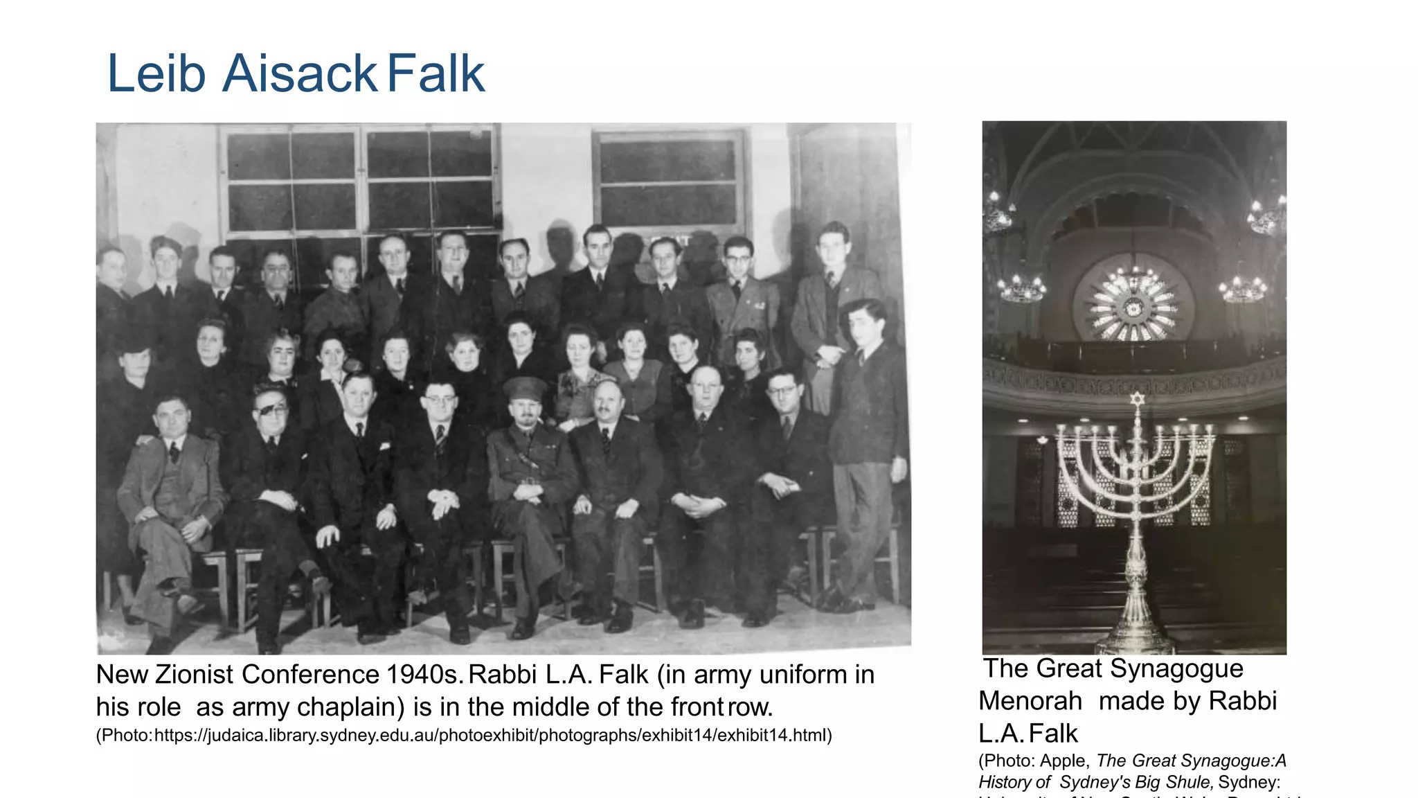 Leib AisackFalk
New Zionist Conference 1940s.Rabbi L.A. Falk (in army uniform in
his role as army chaplain) is in the middle of the frontrow.
(Photo:https://judaica.library.sydney.edu.au/photoexhibit/photographs/exhibit14/exhibit14.html)
The Great Synagogue
Menorah made by Rabbi
L.A.Falk
(Photo: Apple, The Great Synagogue:A
History of Sydney's Big Shule, Sydney:
 