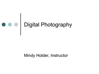 Digital Photography Mindy Holder, Instructor 