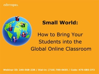 Small World:   How to Bring Your  Students into the  Global Online Classroom Webinar ID: 240-568-238 / Dial-in: (718) 709-0655 / Code: 475-685-373   