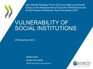 Falilou FALL
Senior Economist
OECD Economics Department
Joint IEA/ISI Strategic Forum 2015 and High-Level Expert
Group on the Measurement of Economic Performance and
Social Progress Workshop, Rome November 2015.
VULNERABILITY OF
SOCIAL INSTITUTIONS
25 November 2015
1
 