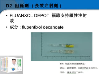 D2 阻斷劑 ( 長效注射劑 )
• FLUANXOL DEPOT 福祿安持續性注射
液
• 成分 : flupentixol decanoate
 