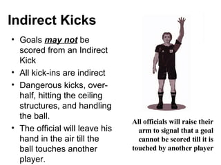 Indirect Kicks <ul><li>Goals  may not  be scored from an Indirect Kick </li></ul><ul><li>All kick-ins are indirect </li></...