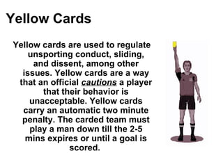 Yellow Cards <ul><li>Yellow cards are used to regulate unsporting conduct, sliding, and dissent, among other issues. Yello...