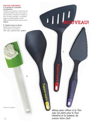 FR 12-13 2013-221-116_Layout 1 7/15/13 3:06 PM Page 1

NOUVEL ENSEMBLE
a Ensemble de 3 ustensiles
de préparation
Facilitez-vous la tâche en cuisine avec cet
ensemble durable et bien conçu d'ustensiles essentiels. Comprend un Cuillère, et
deux nouveaux ustensiles : une Spatule
large et une Pelle à gâteau et tarte.
1285 Noir/Raisin/Rouge vif/Jaune soleil
35,00 $

b Spatule à sauce en silicone

NOUVEAU!

Résistante à la chaleur jusqu’à
200 ºC/400 ºF et aux taches.
1251 Blanc neige/Vert laitue 23,00 $

a

b

Taxes non comprises.

12

Idéaux pour utiliser à la fois
avec les plats pour le four
UltraPro et la batterie de
cuisine Série Chef.

 