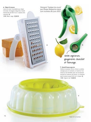 FR 16-17 2013-221-116_Layout 1 7/15/13 3:14 PM Page 1

a Râpe-À-mesure
Lame en acier inoxydable pour râper
chocolat, fromages et légumes. Godet
translucide de 600 mL/2 1⁄2 tasses avec
mesures. Q
1259 Blanc neige 23,00 $

Désigné "Gadget du mois"
par Shape Magazine dans
son numéro de juin 2013.

a

b

Zeste agrumes,
gingembre, chocolat
et fromage.
f Zeste/Presse-agrume
Zestez et pressez citrons, limes ou petites
oranges pour en extraire un maximum de
saveur et de bienfaits avec cet accessoire
exclusif en instance de brevet. La chambre
peut contenir jusqu'à 60 mL/¼ tasse. Q
1295 Oignon vert 43,50 $

c

16

Taxes non comprises.

 