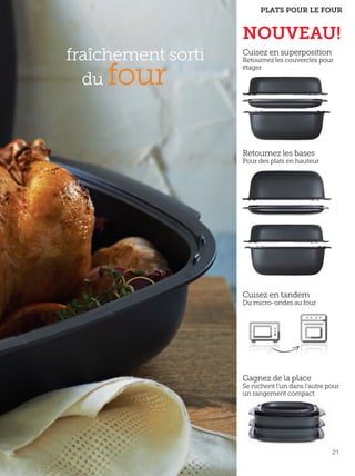 FR 20-21 2013-221-116_Layout 1 7/15/13 3:20 PM Page 2

PLATS POUR LE FOUR

fraîchement sorti
du

four

NOUVEAU!
Cuisez en superposition

Retournez les couvercles pour
étager

Retournez les bases

Pour des plats en hauteur

Cuisez en tandem

Du micro-ondes au four

Gagnez de la place

Se nichent l'un dans l'autre pour
un rangement compact.

21

 