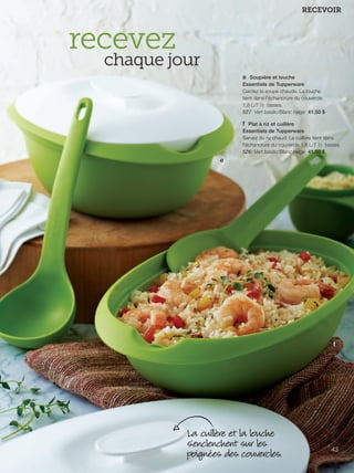 FR 42-43 2013-221-116_Layout 1 7/15/13 4:41 PM Page 2

RECEVOIR

recevez

chaque jour
e Soupière et louche
Essentiels de Tupperware
Gardez la soupe chaude. La louche
tient dans l'échancrure du couvercle.
1,8 L/7 ½ tasses.
527 Vert basilic/Blanc neige 41,50 $
f Plat à riz et cuillère
Essentiels de Tupperware
Servez du riz chaud. La cuillère tient dans
l'échancrure du couvercle.1,8 L/7 ½ tasses.
526 Vert basilic/Blanc neige 41,50 $

e

f

La cuil ère et la louche
s'enclenchent sur les
poignées des couvercles.

43

 