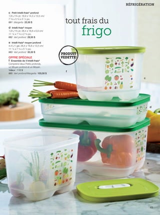 FR 48-49 2013-221-116_Layout 1 7/15/13 4:49 PM Page 2

RÉFRIGÉRATION
c Petit Intelli-frais® profond
1,8 L/1¾ pt. 18,9 x 14,3 x 13,5 cm/
7 3/8 x 5 5/8 x 5 1/3 po.
661 Margarita 22,50 $

tout frais du

frigo

d Intelli-frais® moyen
1,8 L/1¾ pt. 28,4 x 18,8 x 6,9 cm/
11 1/8 x 7 5/8 x 2 5/8 po.
662 Vert profond 29,50 $

e Intelli-frais® moyen profond
4,4 L/1 gal. 28,4 x 18,8 x 13,5 cm/
11 1/8 x 7 3/8 x 5 1/3 po.
663 Vert profond 35,50 $

OFFRE SPÉCIALE
f Ensemble de 4 Intelli-frais®
Comprend deux Petits profonds,
un Moyen profond et un Moyen.
Valeur : 110 $
665 Vert profond/Margarita 103,50 $

f
c

d

e

49

 