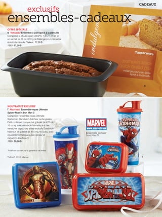 FR 54-55 2013-221-116_Layout 1 7/15/13 5:06 PM Page 2

CADEAUX

exclusifs

ensembles-cadeaux
OFFRE SPÉCIALE
e Nouveau! Ensemble à pain épicé à la citrouille
Comprend le Moule à pain UltraPro 1,8 L/ 1,75 pt et
un sachet de 18 oz./510 g de Mélange pour pain éclair
épicé à la citrouille Valeur : 77,00 $
1593 67,00 $

e

NOUVEAU ET EXCLUSIF
f Nouveau! Ensemble-repas Ultimate
Spider-Man et Iron Man 3
Comprend l'ensemble-repas Ultimate
Spiderman (Sandwich-fraîcheur rectangulaire,
Petit contenant compact et gobelet de 470 mL/
16 oz liq. avec couvercle hermétique à bec
verseur et capuchon) et les exclusifs Sandwichfraîcheur et gobelet de 470 mL/16 oz liq. avec
couvercle hermétique à bec verseur et
capuchon Iron Man 3.
1595 50,00 $

Ensemble exclusif
Iron Man 3!

*Motif non couvert par la garantie à vie limitée.

TM & © 2013 Marvel.

f

55

 