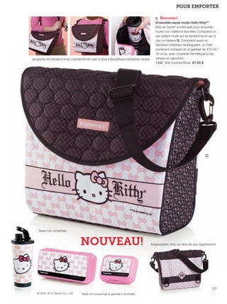 FR 56-57 2013-221-116_Layout 1 7/15/13 5:08 PM Page 2

POUR EMPORTER
c Nouveau!

se porte en besace • se convertit en sac à dos • doublure isolante noire

Ensemble-repas mode Hello Kitty®*
Kitty se "porte" à votre aide pour emporter
toutes vos collations favorites. Comprend un
sac isolant mode qui se transforme en sac à
dos ou besace Q. Comprend aussi un
Sandwich-fraîcheur rectangulaire, un Petit
contenant compact et un gobelet de 470 mL/
16 oz liq. avec couvercle hermétique à bec
verseur et capuchon.
1342 Noir couture/Rose 67,50 $

C

Taxes non comprises.

NOUVEAU!

Impression chic au dos du sac également

57
©1976, 2013 Sanrio Co., Ltd.

*Motif non couvert par la garantie à vie limitée.

 