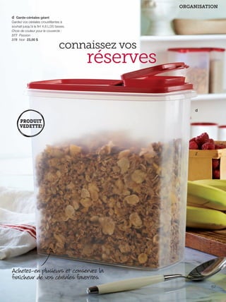 FR 66-67 2013-221-116_Layout 1 7/16/13 9:16 AM Page 2

ORGANISATION
d Garde-céréales géant
Gardez vos céréales croustillantes à
souhait jusqu'à la ﬁn! 4,8 L/20 tasses.
Choix de couleur pour le couvercle :
377 Passion
378 Noir 23,00 $

connaissez vos

réserves
d

Achetez-en plusieurs et conservez la
fraîcheur de vos céréales favorites.
67

 