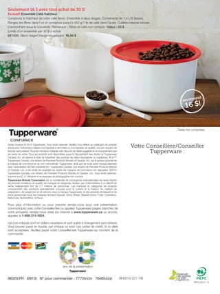 Backcover FC 2013-221-116_Layout 1 7/15/13 2:37 PM Page 1

Seulement 16 $ avec tout achat de 30 $!
Exclusif! Ensemble Café-fraîcheur
Conservez la fraîcheur de votre café favori. Ensemble à deux étages. Contenants de 1,4 L/6 tasses.
Rangez les ﬁltres dans l'un et conservez jusqu'à 455 g/1 lb de café dans l'autre. Cuillère-mesure incluse
s'accrochant sous le couvercle. Remarque : Filtres et café non compris. Valeur : 23 $
Limite d'un ensemble par 30 $ d'achat.
881830 Blanc neige/Orange rougeoyant 16,00 $

ent
seulem

16 $!

Taxes non comprises.

Droits d'auteur © 2013 Tupperware. Tous droits réservés. Veuillez vous référer au catalogue de produits
actuel pour l’information relative à la Garantie à vie limitée ou à la Garantie de qualité. Les prix risquent de
fluctuer sans préavis. Tous les montants indiqués sont des prix de détail suggérés et ne comprennent pas
les taxes de vente. Tous les produits sont disponibles jusqu'à l'épuisement des stocks et Tupperware
Canada, Inc. se réserve le droit de substituer des produits de valeur équivalente ou supérieure. ® et MC
Tupperware Canada, une division de Premiere Products Brands of Canada, Ltd., est le porteur autorisé de
la marque de commerce et du nom commercial «Tupperware» ainsi que de toute autre marque déposée
avec l'autorisation de Dart Industries Inc. Tupperware Canada, une division de Premiere Products Brands
of Canada, Ltd., a les droits de propriété sur toutes les marques de commerce non déposées. ©2013
Tupperware Canada, une division de Premiere Products Brands of Canada, Ltd., Tous droits réservés.
Imprimé aux É.-U. Aliments et accessoires de photographie non compris.

Votre Conseillère/Conseiller
Tupperware :

Tupperware Brands Corporation est un portefeuille de compagnies internationales de vente directe
de produits novateurs de qualité, de marques et catégories variées, par l’intermédiaire d’un effectif de
vente indépendant fort de 2,7 millions de personnes. Les marques et catégories de produits
comprennent des solutions spécialement conçues pour la cuisine et la maison, en matière de
préparation, de rangement et de service, sous la marque Tupperware, et des produits de beauté et de
soins personnels sous les marques Armand Dupree, Avroy Shlain, BeautiControl, Fuller Cosmetics,
NaturCare, Nutrimetrics, et Nuvo.

Pour plus d’information ou pour prendre rendez-vous pour une présentation,
communiquez avec votre Conseiller/ère ou appelez Tupperware (pages blanches de
votre annuaire); rendez-nous visite sur internet à www.tupperware.ca ou encore,
appelez le 1-866-214-5824.
Les prix indiqués sont en dollars canadiens et sont sujets à changement sans préavis.
Vous pouvez payer en liquide, par chèque ou avec ces cartes de crédit, là où elles
sont acceptées. Veuillez payer votre Conseiller/ère Tupperware au moment de la
commande.

®

®

ans de la présentation

96020/FR (0813) Nº pour commander : 77735/ctn 76465/pqt

BH2013-221-116
PEFC/29-31-75

 