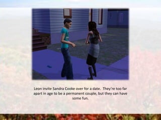 Leon invite Sandra Cooke over for a date. They’re too far
apart in age to be a permanent couple, but they can have
some fun.
 