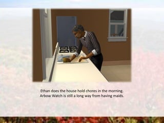 Ethan does the house hold chores in the morning.
Arbow Watch is still a long way from having maids.
 