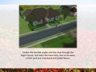 Pardon the horrible angles and the view through the
Vega’s house…but tada! We have trees, four to be exact,
a front yard and a backyard and picket fences.
 