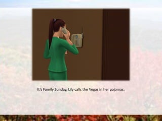 It’s Family Sunday, Lily calls the Vegas in her pajamas.
 