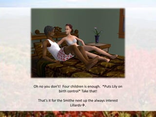 Oh no you don’t! Four children is enough. *Puts Lily on
birth control* Take that!
That’s it for the Smithe next up the always interest
Lillards.
 