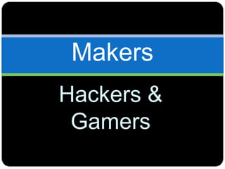 Makers
Hackers &
Gamers
 