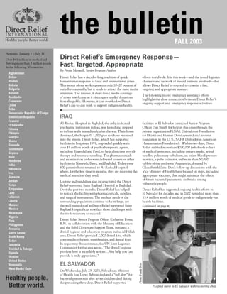 Healthy people. Better world.
                                     the bulletin                                                                                               FALL 2003
Activities: January 1 – July 31
Over $41 million in medical aid      Direct Relief’s Emergency Response—
Serving more than 5 million people
In the following 50 countries:
                                     Fast, Targeted, Appropriate
                                     By Annie Maxwell, Senior Program Analyst
  Afghanistan
  Belize                             Direct Relief has a decades-long tradition of quick                                efforts worldwide. It is this work—and the tested logistics
  Bhutan                             humanitarian response to local and international crises.                           channels and network of trusted partners involved—that
  Bolivia                            This aspect of our work represents only 10–20 percent of                           allows Direct Relief to respond to crises in a fast,
  Bulgaria                           our efforts annually, but it tends to attract the most media                       targeted, and appropriate manner.
  Burundi                            attention. The intense, if short-lived, media coverage
                                                                                                                        The following recent emergency assistance efforts
  Cambodia                           of crises is welcome as it often spurs needed donations
                                                                                                                        highlight the close connection between Direct Relief’s
  Cameroon                           from the public. However, it can overshadow Direct
                                                                                                                        ongoing support and emergency response activities:
  China                              Relief’s day-to-day work to support indigenous health
  Cuba
  Democratic Republic of Congo
  Dominican Republic                 IRAQ
  Ecuador
                                     Al-Rashad Hospital in Baghdad, the only dedicated                                  facilities in El Salvador contacted Senior Program
  El Salvador
                                     psychiatric institution in Iraq, was looted and stripped                           Officer Dan Smith for help in this crisis through the
  Estonia
  Ethiopia
                                     to its bare walls immediately after the war. Their home                            private organization FUSAL (Salvadoran Foundation
  Georgia
                                     destroyed, the hospital’s 1,000-plus residents streamed                            for Health and Human Development) and its sister
  Ghana
                                     into the streets. Direct Relief, which has supported                               foundation in the U. S., SAHF (Salvadoran American
  Grenada                            facilities in Iraq since 1991, responded quickly with                              Humanitarian Foundation). Within two days, Direct
  Guatemala                          over $5 million worth of psychotherapeutic agents,                                 Relief airlifted more than $200,000 (wholesale value)
  Guyana                             including Risperdal and Paxil, to help clinicians provide                          of medical assistance, including oxygen masks, spinal
  Haiti                              therapy and resume counseling. The pharmaceuticals                                 needles, pulmonary nebulizers, an infant blood-pressure
  Honduras                           and examination tables were delivered to various other                             monitor, a pulse oximeter, and more than 50,000
  India                              facilities in Nasarieh, Basra, and Baghdad. Today some                             tablets of the antibiotic Augmentin, donated by
  Indonesia                          600 patients have returned to Al-Rashad Hospital                                   GlaxoSmithKline. Dan’s follow-up discussions with the
  Iraq                               where, for the first time in months, they are receiving the                        Vice Minister of Health have focused on steps, including
  Jamaica                            medical attention they need.                                                       appropriate vaccines, that might minimize the effects
  Jordan                                                                                                                of future bacterial pneumonia outbreaks among
                                     Looting and vandalism also incapacitated the Direct
  Kenya                                                                                                                 vulnerable people.
                                     Relief-supported Saint Raphael Hospital in Baghdad.
  Kyrgyzstan                         Over the past two months, Direct Relief has helped                                 Direct Relief has supported ongoing health efforts in
  Laos                               to restock the facility with pharmaceuticals, supplies,                            El Salvador for decades and in 2002 furnished more than
  Lebanon                            and surgical instruments. The medical needs of the                                 $3.4 million worth of medical goods to indigenously-run
  Liberia                            surrounding population continue to loom large, yet                                 health facilities.
  Malawi                             the well-trained staff at Direct Relief-supported Saint                            (continued on page 4)
  Mexico                             Raphael Hospital can now face those challenges with
  Nicaragua                          the tools necessary to succeed.
  Nigeria
  Peru                               Direct Relief Senior Program Officer Katherine Poma,
  Philippines                        R.N., in collaboration with the Ministry of Education
  Romania                            and the Babil Governate Support Team, initiated a
  Sierra Leone                       dental hygiene and education program in the Al Hillah
  South Korea                        area. Direct Relief provided 2,000 dental kits, which
  Sudan                              contained toothpaste, toothbrushes, and dental floss.
  Tanzania                           In requesting this assistance, the UN Joint Logistics
  Trinidad & Tobago                  Commander for the area wrote, “The dental hygiene
  Uganda                             problem here is incredibly serious…Any help you can
  Ukraine                            provide is truly appreciated.”
  United States
  Venezuela                          EL SALVADOR
                                                                                                    Photo: Frank Bott




  West Bank / Gaza
                                     On Wednesday, July 23, 2003, Salvadoran Minister
                                     of Health Jose Lopez Beltran declared a “red alert” for
Healthy people.                      bacterial pneumonia after seven children died during
                                     the preceding three days. Direct Relief-supported
 Better world.                                                                                                                 Hospital nurse in El Salvador with recovering child
 