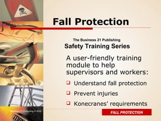 Fall Protection
The Business 21 Publishing

Safety Training Series

A user-friendly training
module to help
supervisors and workers:
 Understand fall protection
 Prevent injuries
 Konecranes’ requirements
Business 21 Publishing © 2006

FALL PROTECTION

 