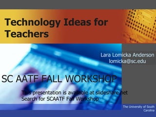 Technology Ideas for Teachers The University of South Carolina Lara Lomicka Anderson [email_address] SC AATF FALL WORKSHOP This presentation is available at slideshare.net Search for SCAATF Fall Workshop 