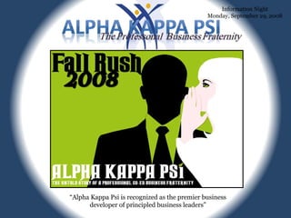 “ Alpha Kappa Psi is recognized as the premier business developer of principled business leaders” Information Night Monday, September 29, 2008 