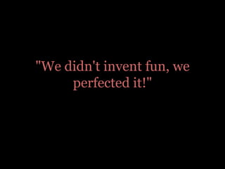 "We didn't invent fun, we perfected it!"