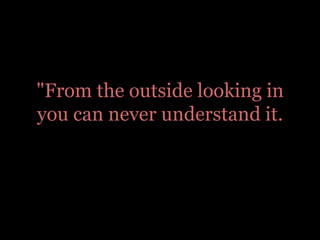 "From the outside looking in you can never understand it.