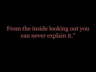 From the inside looking out you can never explain it."