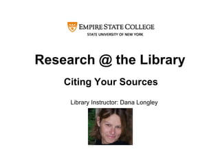 Research @ the Library Citing Your Sources Library Instructor: Dana Longley 