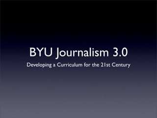 BYU Journalism 3.0
Developing a Curriculum for the 21st Century
 