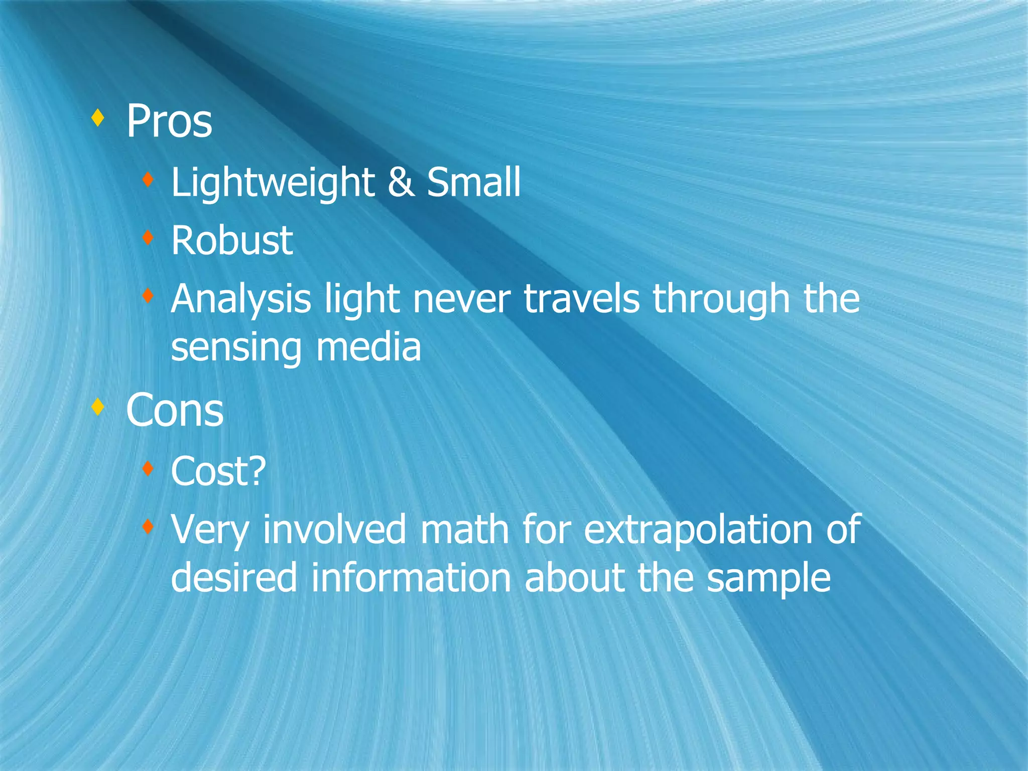 Pros Lightweight & Small Robust Analysis light never travels through the sensing media Cons Cost? Very involved math for extrapolation of desired information about the sample 