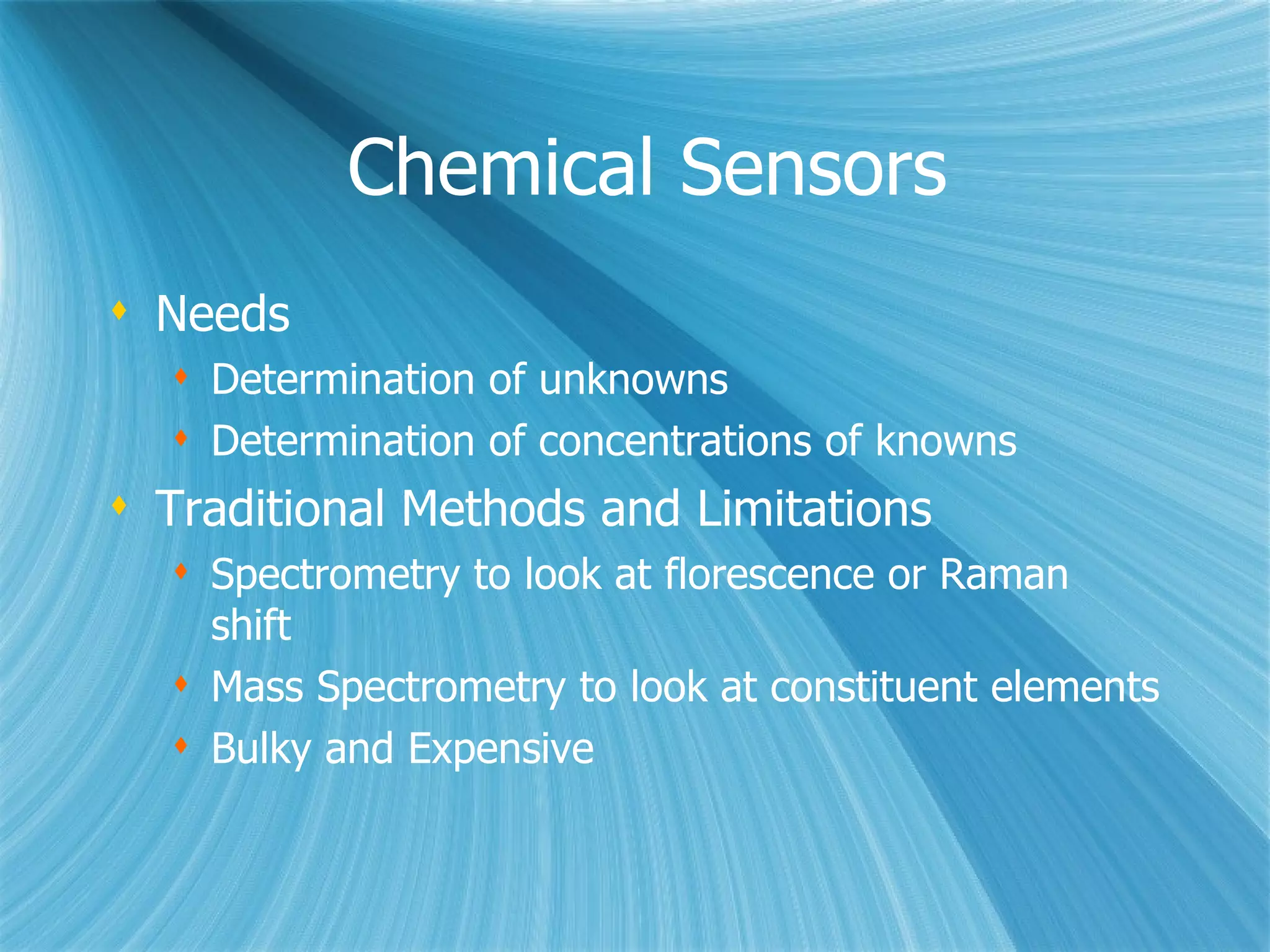 Chemical Sensors Needs Determination of unknowns Determination of concentrations of knowns Traditional Methods and Limitations Spectrometry to look at florescence or Raman shift Mass Spectrometry to look at constituent elements Bulky and Expensive 